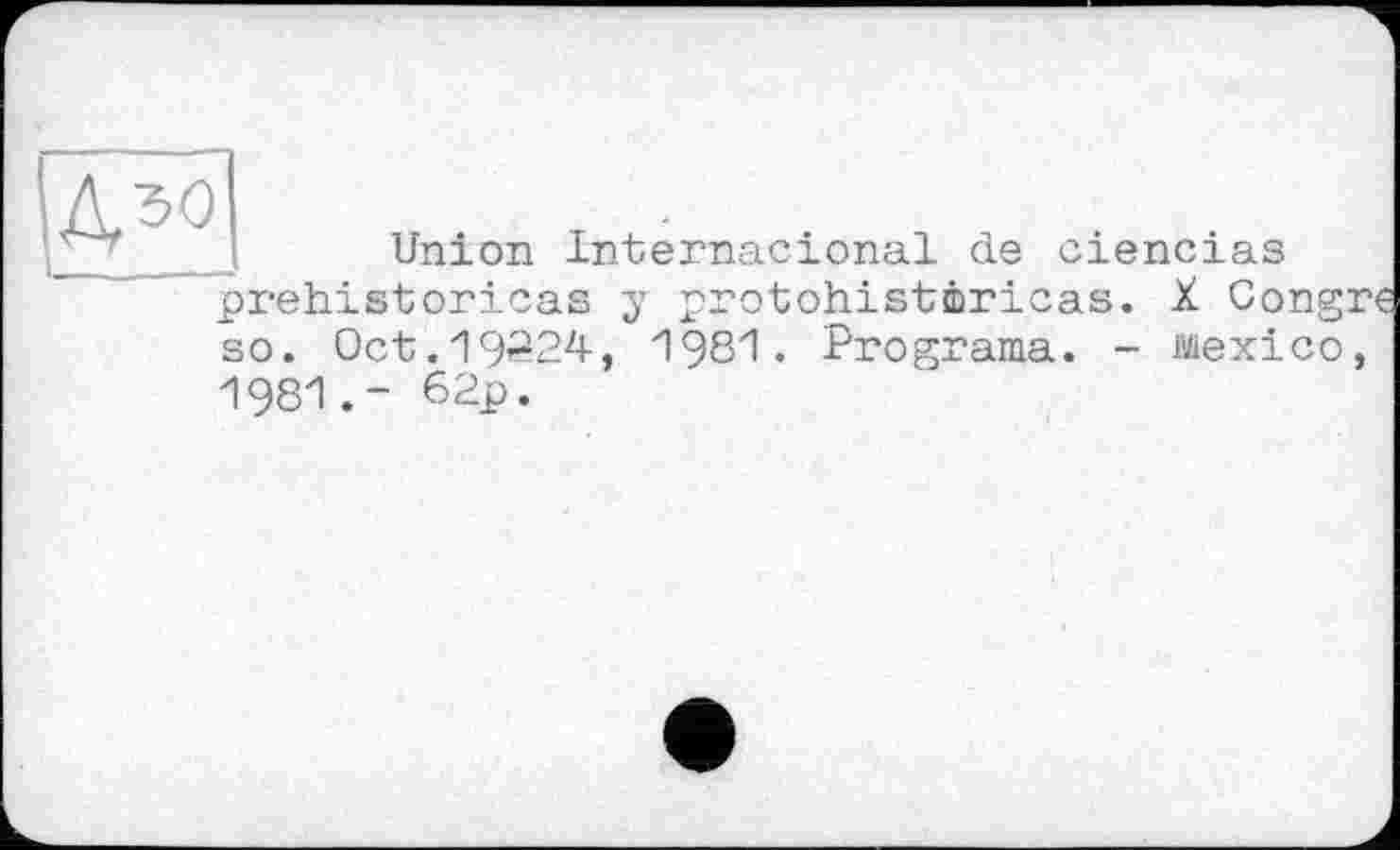 ﻿Union Internacional de ciencias prehistoricas y protohistôricas. X Congru so. Oct.19324, 1981. Programa. - Mexico, 198162p.